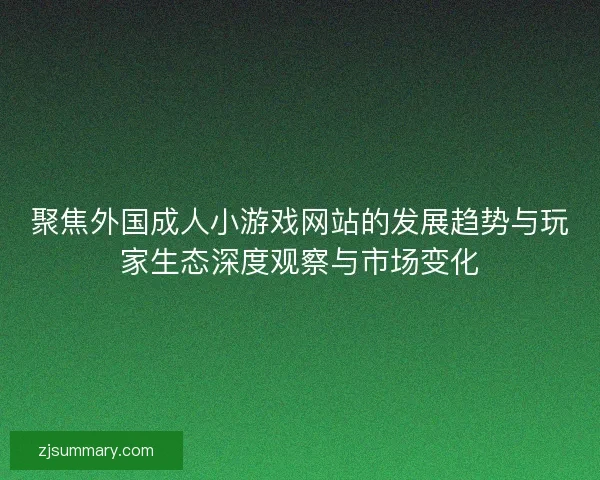 聚焦外国成人小游戏网站的发展趋势与玩家生态深度观察与市场变化